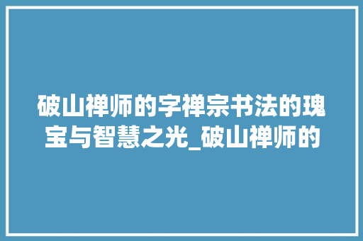 破山禅师的字禅宗书法的瑰宝与智慧之光_破山禅师的字是什么意思 近义词汇