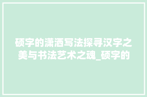 硕字的潇洒写法探寻汉字之美与书法艺术之魂_硕字的潇洒写法是什么意思