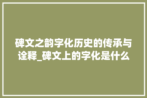 碑文之韵字化历史的传承与诠释_碑文上的字化是什么意思