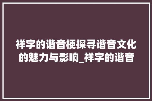 祥字的谐音梗探寻谐音文化的魅力与影响_祥字的谐音梗是什么意思