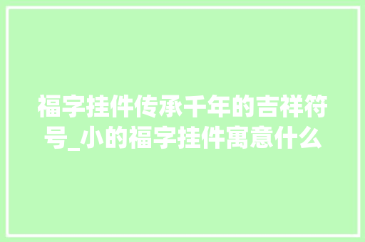 福字挂件传承千年的吉祥符号_小的福字挂件寓意什么意思