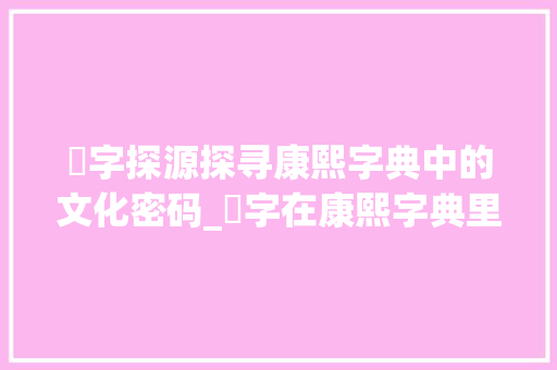 禤字探源探寻康熙字典中的文化密码_禤字在康熙字典里的意思