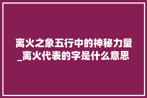 离火之象五行中的神秘力量_离火代表的字是什么意思