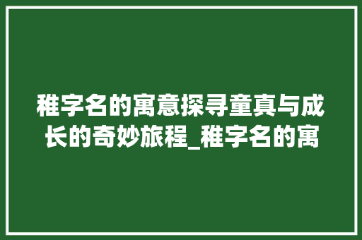 稚字名的寓意探寻童真与成长的奇妙旅程_稚字名的寓意是什么意思