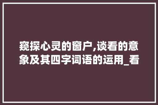 窥探心灵的窗户,谈看的意象及其四字词语的运用_看的意思有关四字词语
