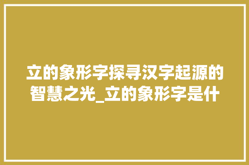 立的象形字探寻汉字起源的智慧之光_立的象形字是什么意思