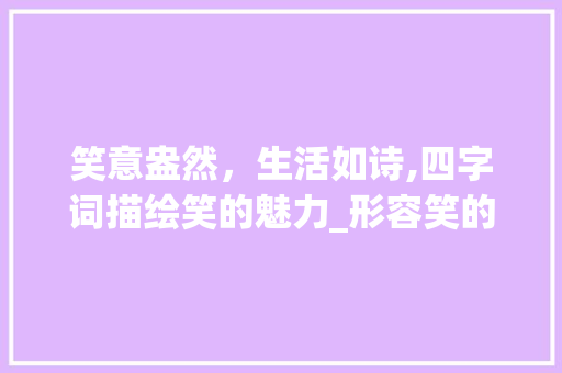 笑意盎然，生活如诗,四字词描绘笑的魅力_形容笑的意思的四字词