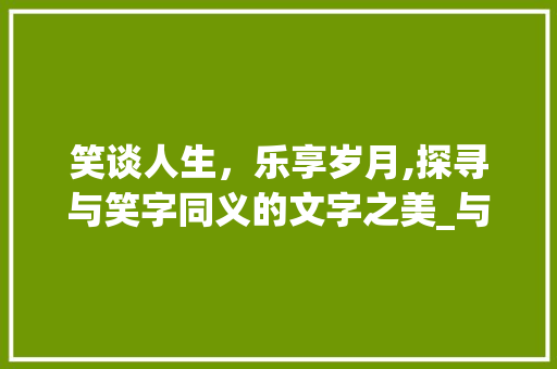 笑谈人生，乐享岁月,探寻与笑字同义的文字之美_与笑字意思一样的字