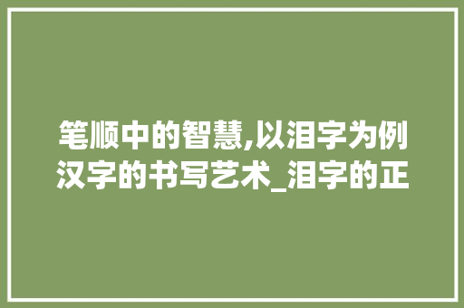 笔顺中的智慧,以泪字为例汉字的书写艺术_泪字的正确笔顺是什么意思 古代典籍