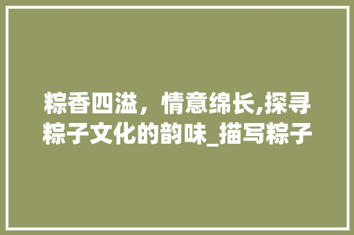 粽香四溢，情意绵长,探寻粽子文化的韵味_描写粽子的四字成语意思
