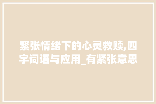紧张情绪下的心灵救赎,四字词语与应用_有紧张意思的四字词语