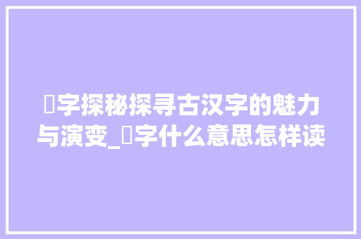 緺字探秘探寻古汉字的魅力与演变_緺字什么意思怎样读的呢