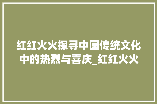 红红火火探寻中国传统文化中的热烈与喜庆_红红火火意思的字都有哪些
