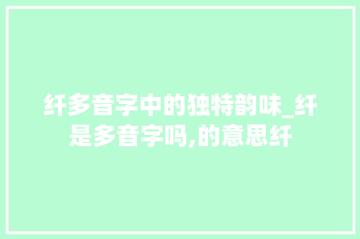 纤多音字中的独特韵味_纤是多音字吗,的意思纤