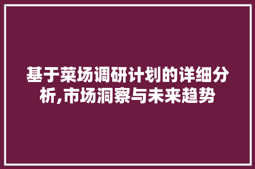 基于菜场调研计划的详细分析,市场洞察与未来趋势