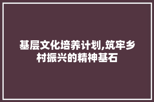 基层文化培养计划,筑牢乡村振兴的精神基石 诗词佳句