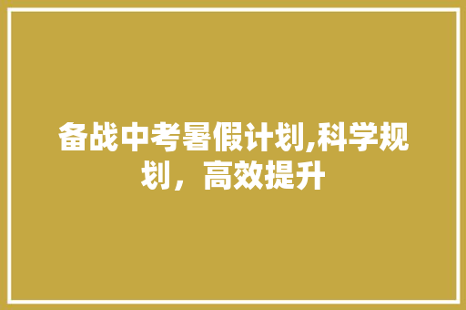 备战中考暑假计划,科学规划，高效提升