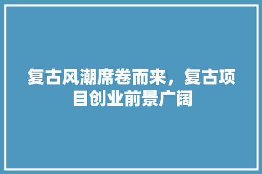 复古风潮席卷而来，复古项目创业前景广阔