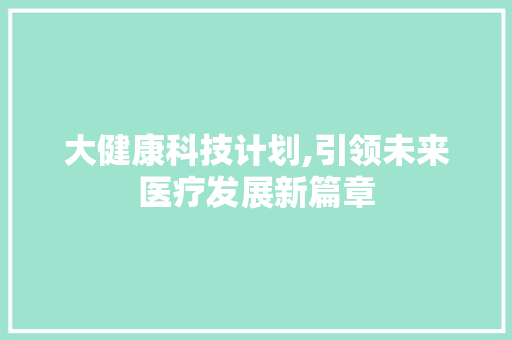 大健康科技计划,引领未来医疗发展新篇章 反义词汇