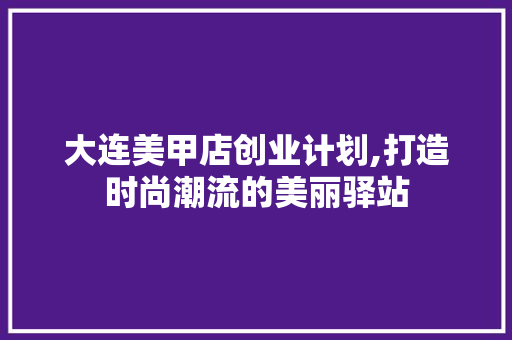 大连美甲店创业计划,打造时尚潮流的美丽驿站