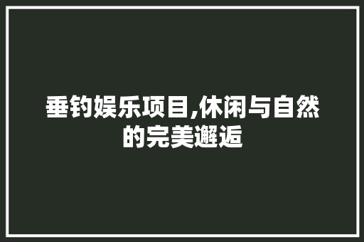 垂钓娱乐项目,休闲与自然的完美邂逅