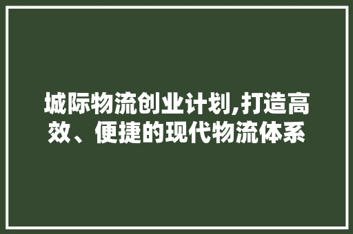 城际物流创业计划,打造高效、便捷的现代物流体系 反义词汇