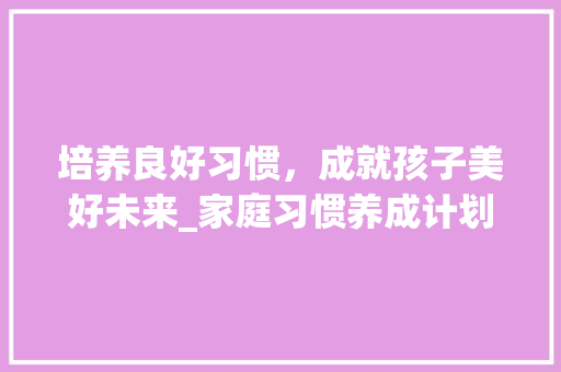 培养良好习惯，成就孩子美好未来_家庭习惯养成计划介绍
