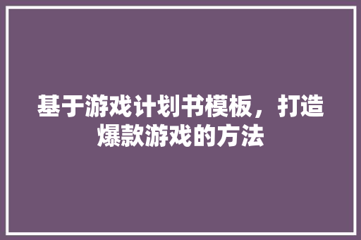 基于游戏计划书模板，打造爆款游戏的方法
