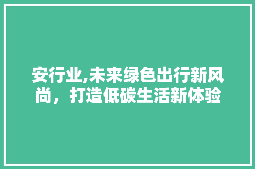 安行业,未来绿色出行新风尚，打造低碳生活新体验