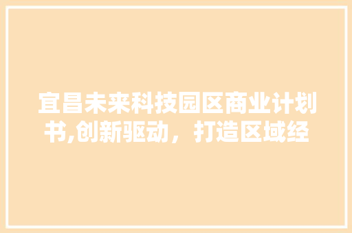 宜昌未来科技园区商业计划书,创新驱动，打造区域经济新引擎 反义词汇