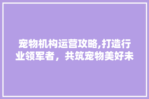 宠物机构运营攻略,打造行业领军者，共筑宠物美好未来 短语