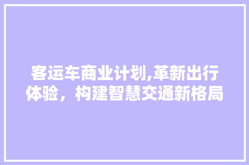 客运车商业计划,革新出行体验，构建智慧交通新格局 古代典籍