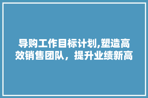 导购工作目标计划,塑造高效销售团队，提升业绩新高峰