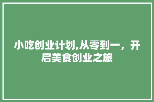 小吃创业计划,从零到一，开启美食创业之旅