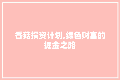 香菇投资计划,绿色财富的掘金之路