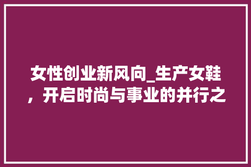 女性创业新风向_生产女鞋，开启时尚与事业的并行之路