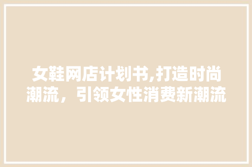 女鞋网店计划书,打造时尚潮流，引领女性消费新潮流
