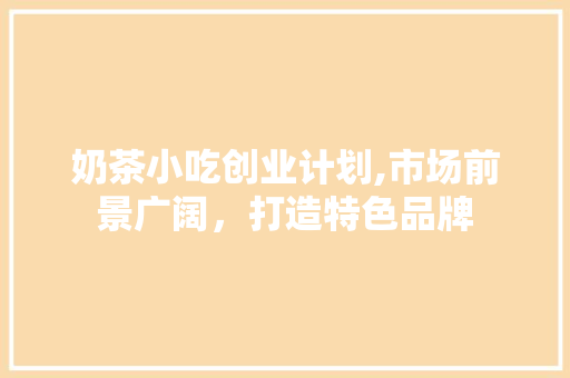 奶茶小吃创业计划,市场前景广阔，打造特色品牌 古代典籍