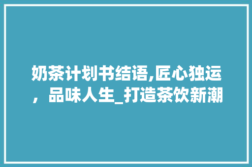 奶茶计划书结语,匠心独运，品味人生_打造茶饮新潮流 近义词汇