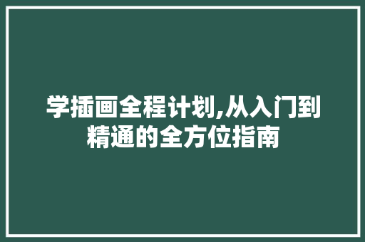 学插画全程计划,从入门到精通的全方位指南