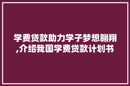 学费贷款助力学子梦想翱翔,介绍我国学费贷款计划书