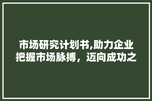 市场研究计划书,助力企业把握市场脉搏，迈向成功之路