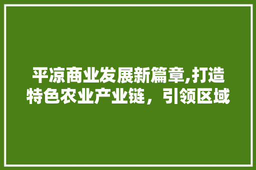平凉商业发展新篇章,打造特色农业产业链，引领区域经济增长