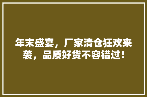 年末盛宴，厂家清仓狂欢来袭，品质好货不容错过！