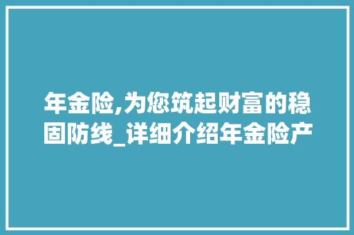 年金险,为您筑起财富的稳固防线_详细介绍年金险产品计划 汉字拼音
