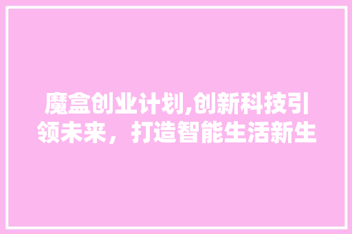 魔盒创业计划,创新科技引领未来，打造智能生活新生态