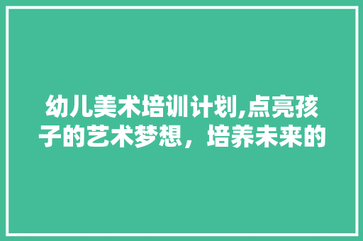 幼儿美术培训计划,点亮孩子的艺术梦想，培养未来的艺术之星 汉字拼音