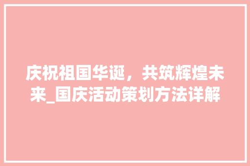 庆祝祖国华诞，共筑辉煌未来_国庆活动策划方法详解