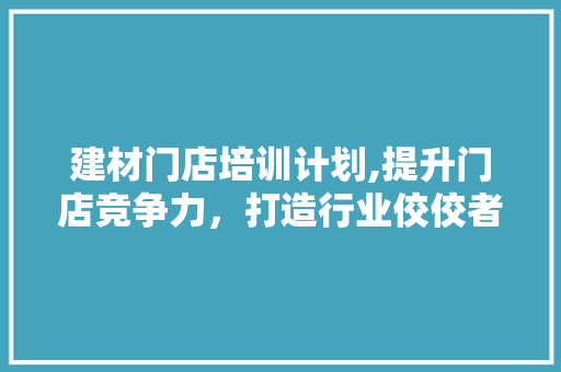 建材门店培训计划,提升门店竞争力，打造行业佼佼者 成语汇编