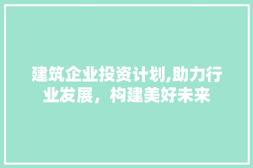 建筑企业投资计划,助力行业发展，构建美好未来